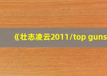 《壮志凌云2011/top guns》